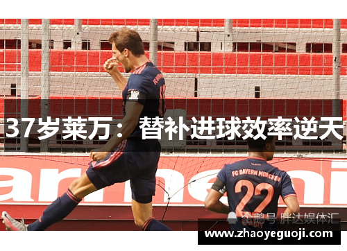 37岁莱万:替补进球效率逆天